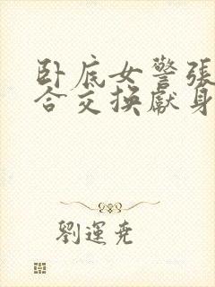 卧底女警张腿迎合交换献身