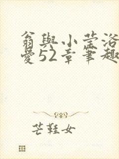 翁与小莹浴室欢爱52章笔趣阁