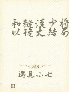 和糙汉少将闪婚以后大结局