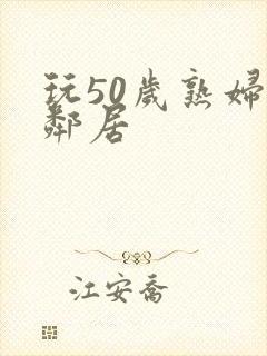 玩50岁熟妇女邻居