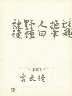 被野人拖进山洞后种田笔趣阁