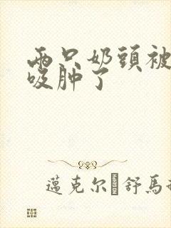 两只奶头被老头吸肿了