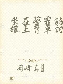 坐在学霸的大紫根上背单词