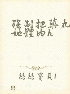 强制把药丸推进她体内h