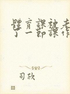 体育课被老师C了一节课作文