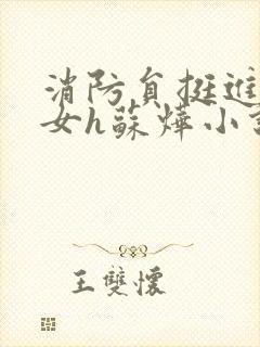 消防员挺进乖乖女h苏烨小说