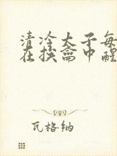 清冷太子每日都在挨龠中醒来小说