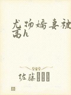 尤物娇妻被np高h