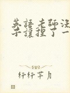 英语老师没带罩子让捏了一节封面