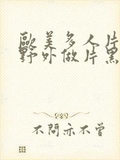 欧美多人片高潮野外做片黑人