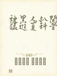 被黑人扒开双腿猛进夏科骨科