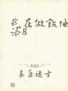我在做饭他在下添8