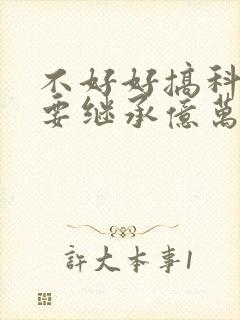 不好好搞科研就要继承亿万家产