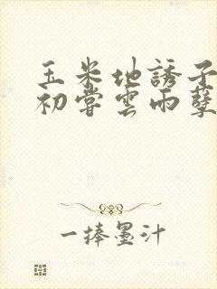 玉米地诱子偷伦初尝云雨孽欲