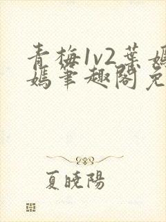 青梅1v2叶嫣嫣笔趣阁免费阅读