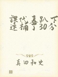 课代表趴下让我连桶了30分钟