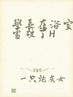 学长在浴室把我处破了H