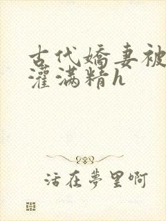 古代娇妻被邻居灌满精h