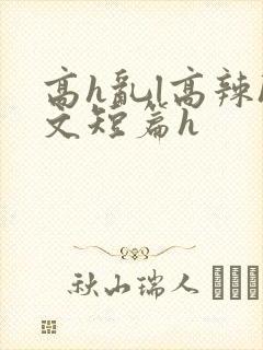 高h乱l高辣h文短篇h