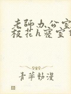 老师办公室狂肉校花h寝室视频