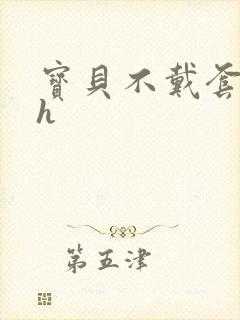 宝贝不戴套套了h