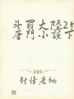 斗罗大陆2绝世唐门小说下载