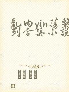 乱肉yin荡系列合集小说