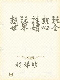 想玩谁就玩谁的世界媚心全文阅读