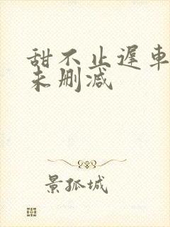 甜不止迟车浴室未删减