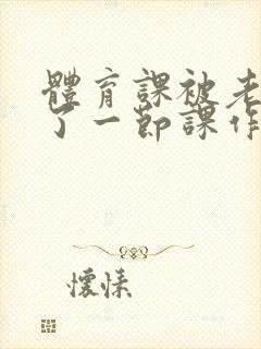 体育课被老师C了一节课作文