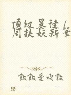 顶级暴徒 / 周扶妖新笔趣阁全文