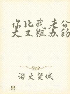 你比我老公的又大又粗办的还舒坦