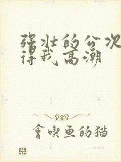 强壮的公次次弄得我高潮封面