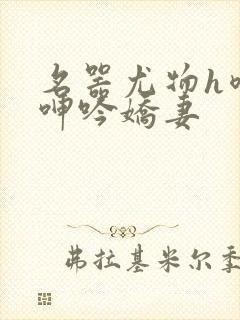 名器尤物h喷汁呻吟娇妻