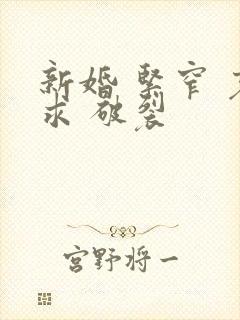 新婚 紧窄 哀求 破裂