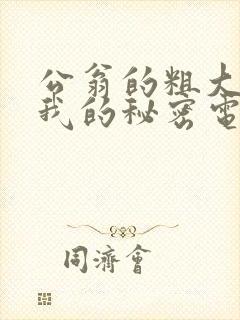 公翁的粗大放进我的秘密电影