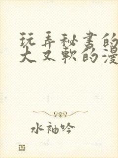 玩弄秘书的奶又大又软的漫画