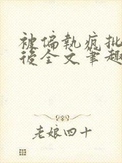 被偏执疯批囚禁后全文笔趣阁