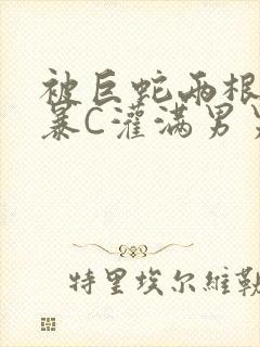 被巨蛇两根强制暴C灌满男男漫画