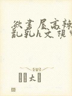 欲书屋高辣h文乱乳h文视频封面