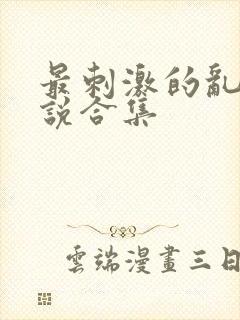 最刺激的乱惀小说合集