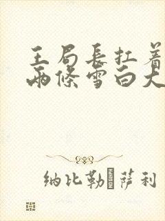 王局长扛着白洁两条雪白大腿视频