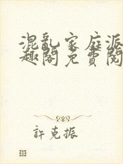 混乱家庭派对笔趣阁免费阅读全文笔趣阁