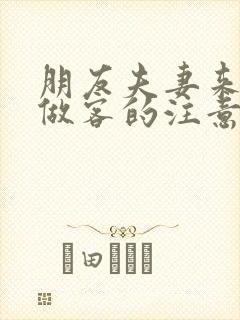 朋友夫妻来我家做客的注意事项