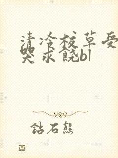 清冷校草受灌满哭求饶bl