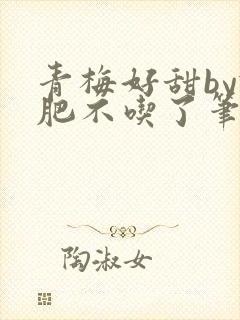 青梅好甜by减肥不吃了笔趣阁