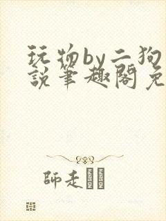 玩物by二狗小说笔趣阁免费阅读