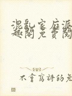 混乱家庭派对笔趣阁免费阅读全文笔趣阁