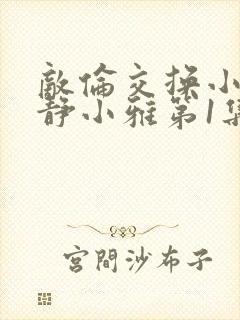 敌伦交换小敏小静小雅第1集