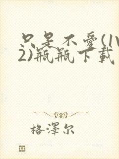 只是不爱(1V2)瓶瓶下载